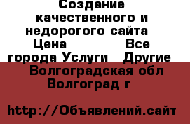 Создание качественного и недорогого сайта › Цена ­ 15 000 - Все города Услуги » Другие   . Волгоградская обл.,Волгоград г.